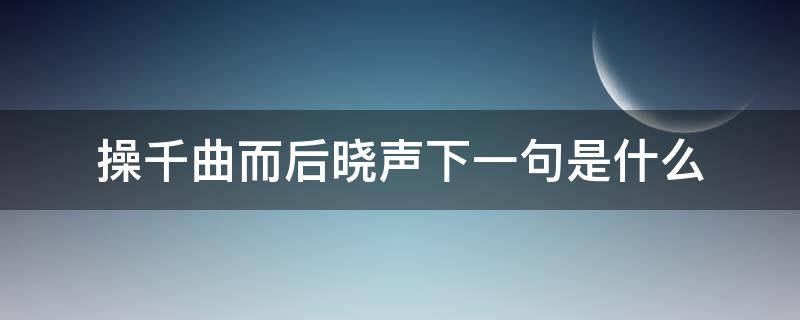操千曲而后晓声下一句是什么（操千曲而后晓声下一句是什么意思）