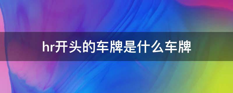 hr开头的车牌是什么车牌（HR开头是什么车牌）