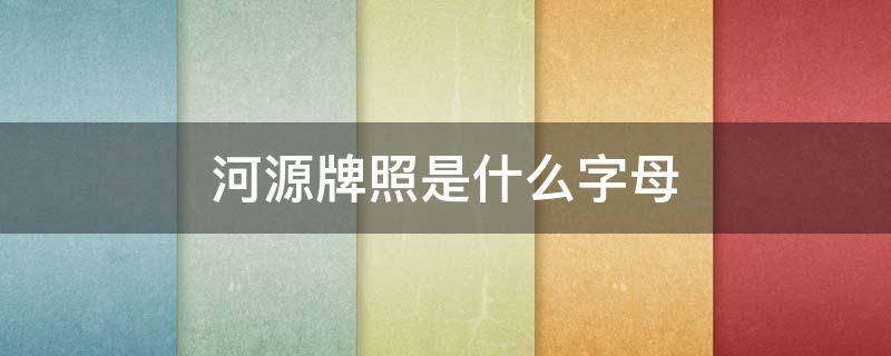 河源牌照是什么字母 河源汽车牌照号开头字母