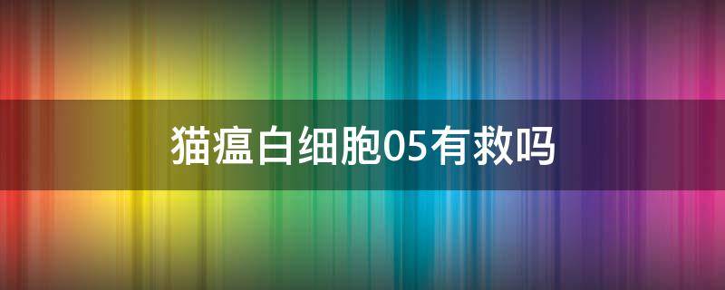 猫瘟白细胞0.5有救吗 猫瘟白细胞05有救吗