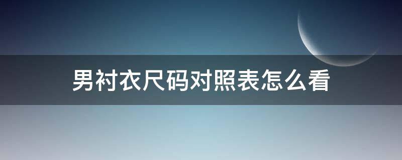 男衬衣尺码对照表怎么看 男装衬衣标准尺码对照表