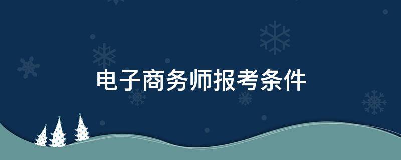 电子商务师报考条件 初级电子商务师报考条件
