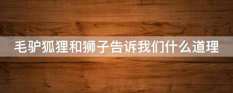 毛驴狐狸和狮子告诉我们什么道理 毛驴狐狸和狮子告诉我们什么道理20字