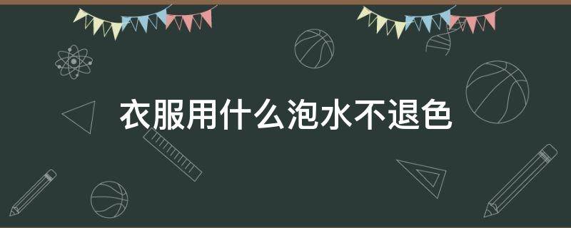 衣服用什么泡水不退色 什么水泡衣服不掉色