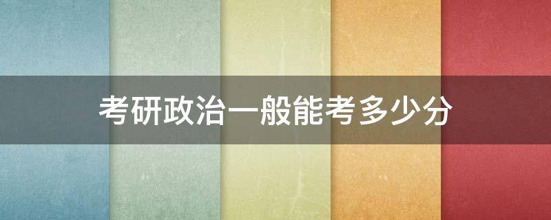考研政治一般能考多少分 考研政治可以考多少分