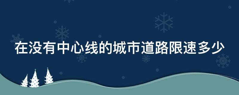 在没有中心线的城市道路限速多少 在没有中心线的道路限速多少公里?