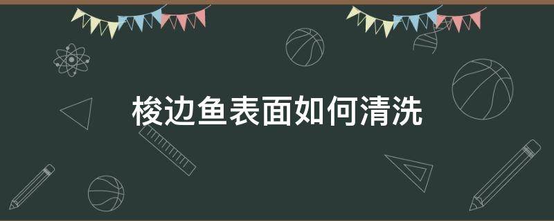 梭边鱼表面如何清洗（梭边鱼怎么清洗才算干净）