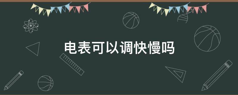 电表可以调快慢吗（单相电表可以调快慢吗）