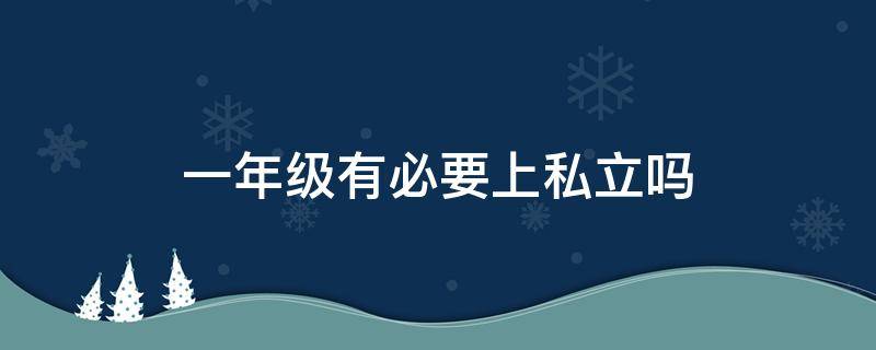 一年级有必要上私立吗 一年级学生上私立学校可以适应吗