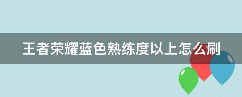 王者荣耀蓝色熟练度以上怎么刷（王者荣耀蓝色熟练度怎么刷快）