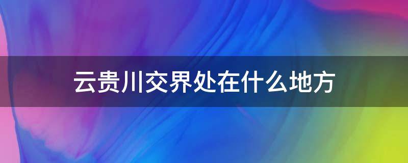 云贵川交界处在什么地方（云贵川交界处是哪个地方）