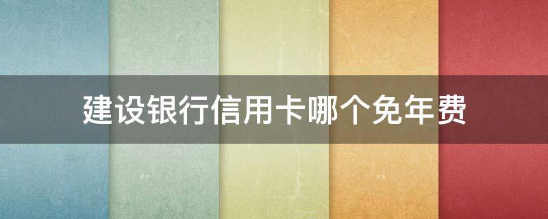 建设银行信用卡哪个免年费 建设银行哪一款信用卡免年费