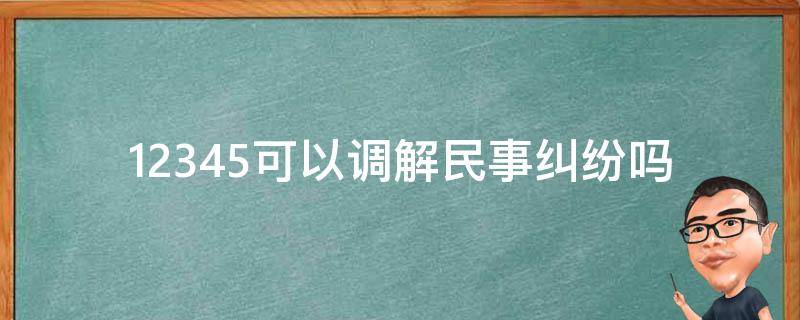 12345可以调解民事纠纷吗 12345可以帮忙解决民事吗