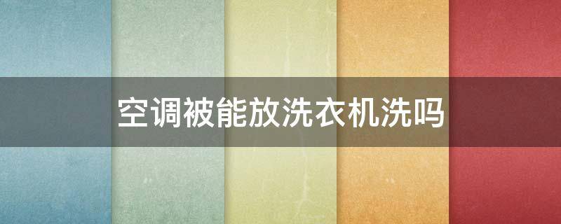 空调被能放洗衣机洗吗（空调被能放洗衣机洗吗?）