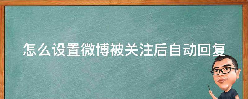 怎么设置微博被关注后自动回复（怎么设置微博被关注后自动回复信息）