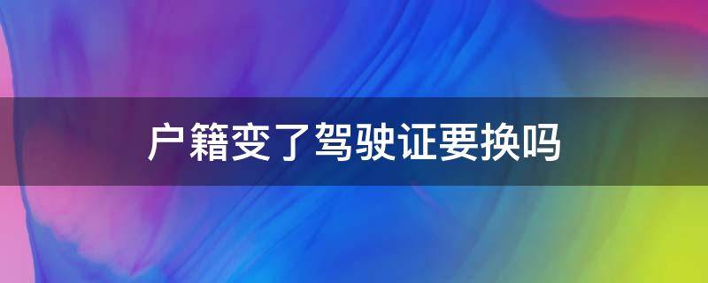 户籍变了驾驶证要换吗 户籍改变了驾照需要更换吗