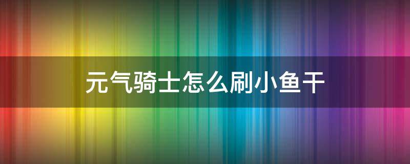 元气骑士怎么刷小鱼干 元气骑士怎么刷小鱼干儿?