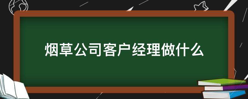 烟草公司客户经理做什么（中国烟草公司客户经理是做什么的）