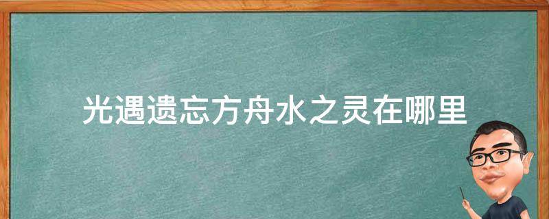 光遇遗忘方舟水之灵在哪里 光遇遗忘方舟水之灵在哪?