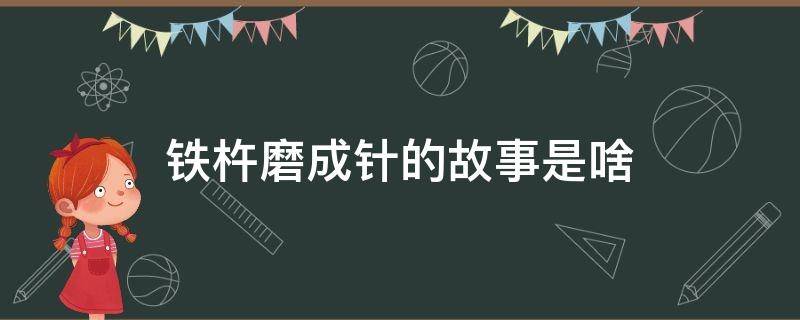 铁杵磨成针的故事是啥（铁杵磨成针的故事是什么）