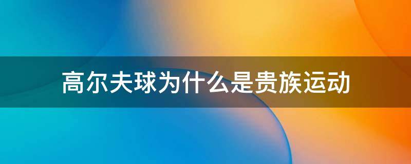 高尔夫球为什么是贵族运动 打高尔夫球是贵族什么运动