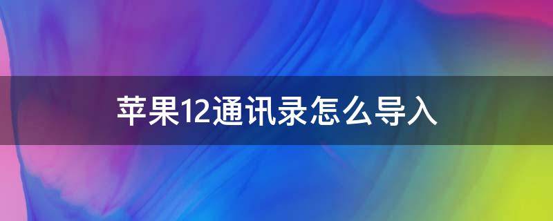 苹果12通讯录怎么导入 苹果12通讯录怎么导入不了