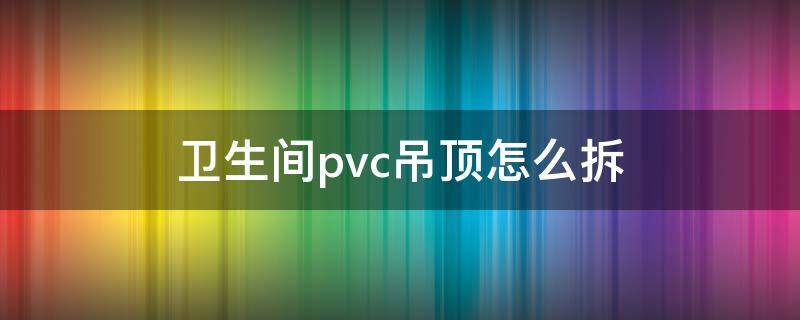 卫生间pvc吊顶怎么拆 卫生间pvc吊顶怎么拆普通吊顶卸视频