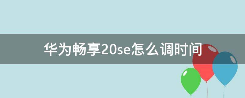 华为畅享20se怎么调时间（华为畅享20se怎么调时间出来）