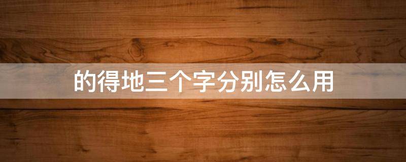 的得地三个字分别怎么用（的 得 地三个字）