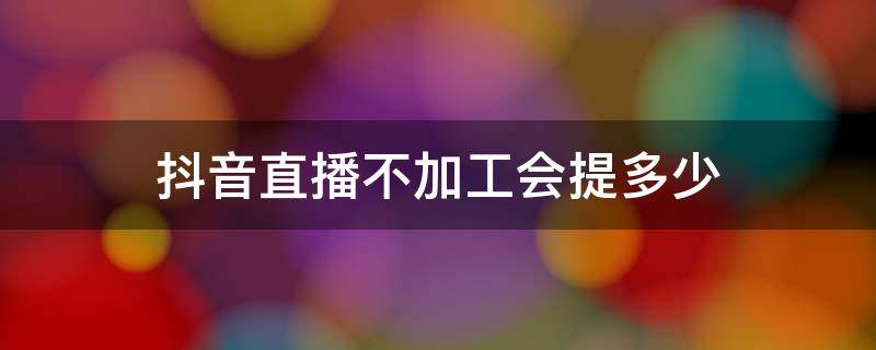抖音直播不加工会提多少（抖音不加公会能直播吗）