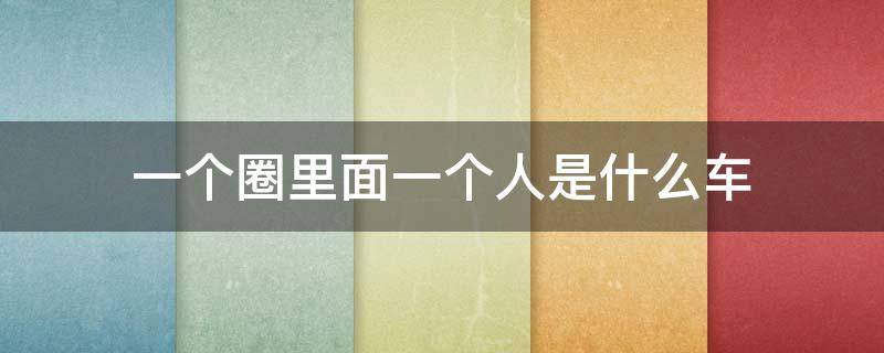 一个圈里面一个人是什么车（一个圈里面一个人是什么车标）