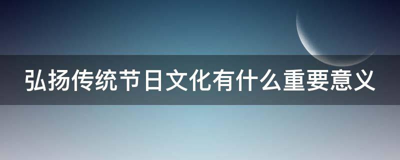 弘扬传统节日文化有什么重要意义（弘扬传统节日文化的意义）