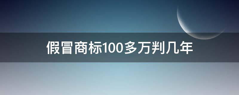 假冒商标100多万判几年 销售假冒商标100多万判几年