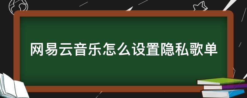 网易云音乐怎么设置隐私歌单 网易云音乐怎么设置隐私歌单?隐私歌单设置方法分享