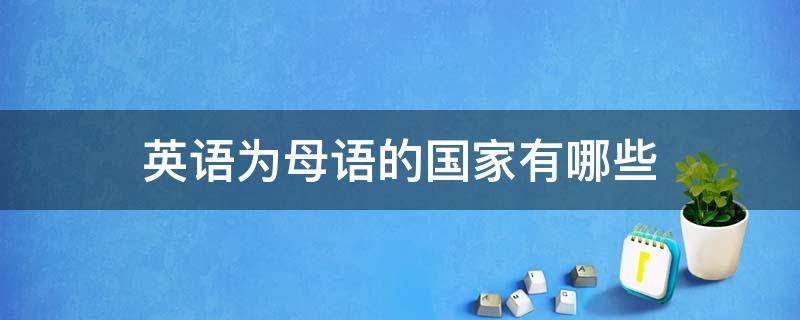 英语为母语的国家有哪些 英语为母语的国家有哪些国家