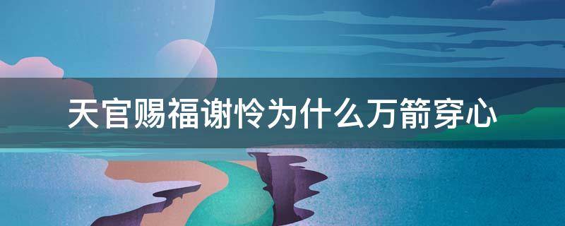 天官赐福谢怜为什么万箭穿心（天官赐福谢怜万箭穿心是第几次飞升）