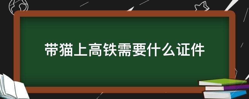 带猫上高铁需要什么证件（坐高铁带猫需要办理什么手续）