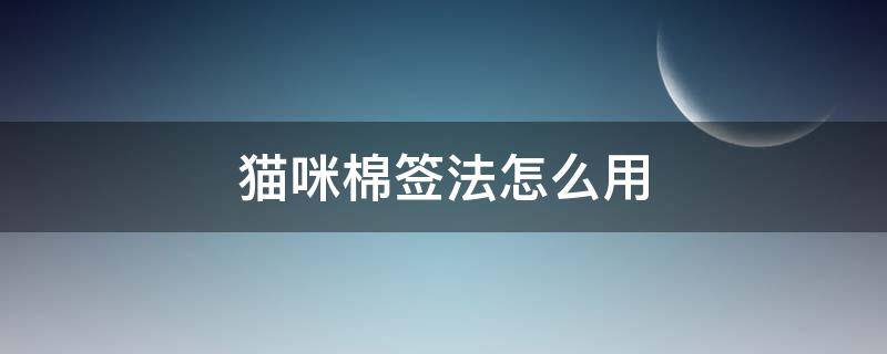 猫咪棉签法怎么用（棉签给猫咪解决方法）