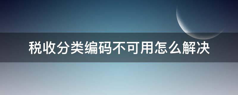 税收分类编码不可用怎么解决 税收分类编码不可以用