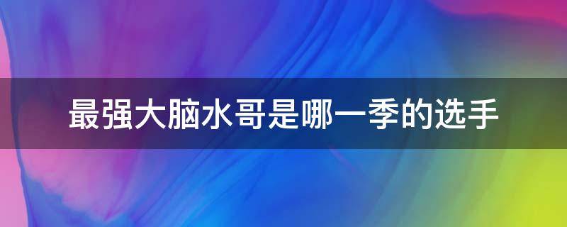 最强大脑水哥是哪一季的选手（最强大脑水哥参加了几季）