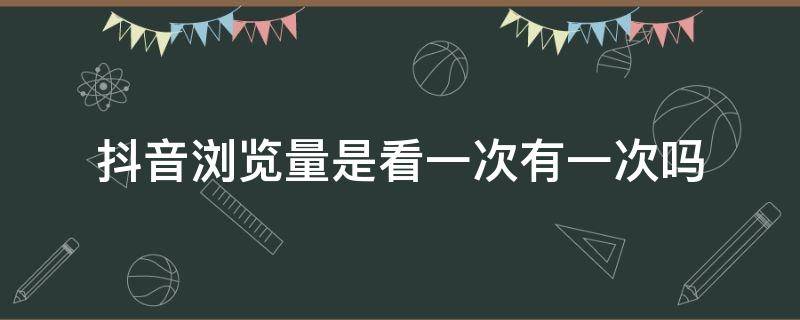 抖音浏览量是看一次有一次吗（抖音浏览量是自己看一次有一次吗）