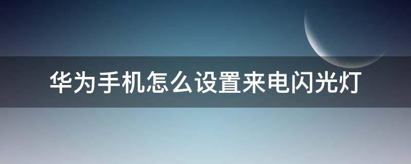 华为手机怎么设置来电闪光灯（华为手机怎么设置来电闪光灯亮）