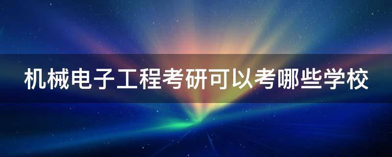 机械电子工程考研可以考哪些学校（机械电子工程考研可以考哪些学校排名）