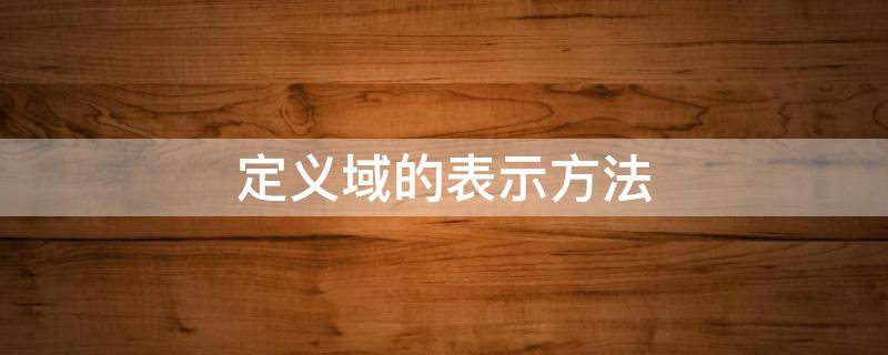 定义域的表示方法（定义域的表示方法有几种）