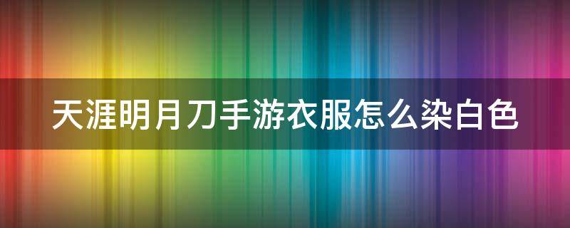 天涯明月刀手游衣服怎么染白色（天涯明月刀衣服染色怎么染白色）