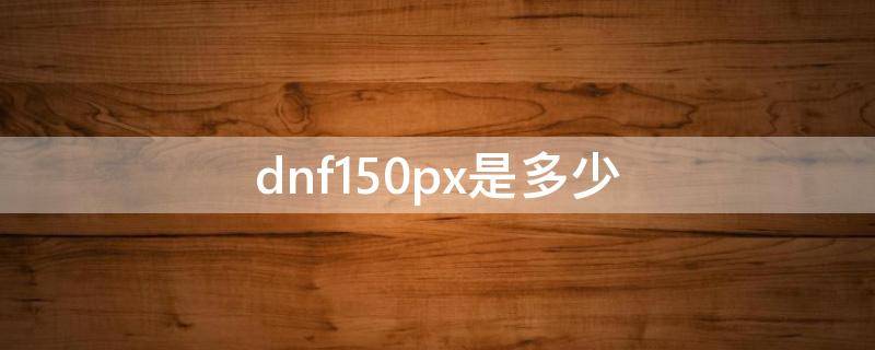 dnf150px是多少（dnf1000px有多大）