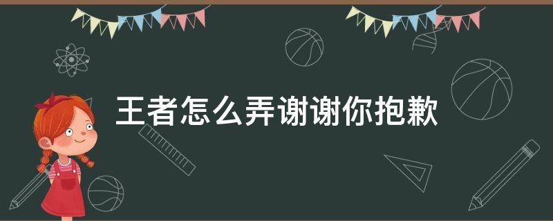 王者怎么弄谢谢你抱歉（谢谢你,抱歉 王者怎么弄的?）