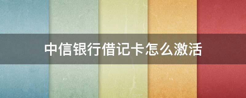 中信银行借记卡怎么激活 中信银行借记卡怎么激活 APP