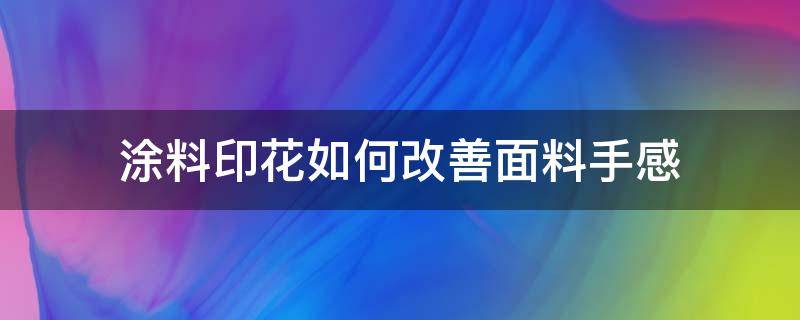 涂料印花如何改善面料手感 涂料印花的缺点