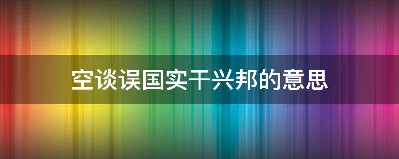 空谈误国实干兴邦的意思 实干兴邦空谈误国什么意思